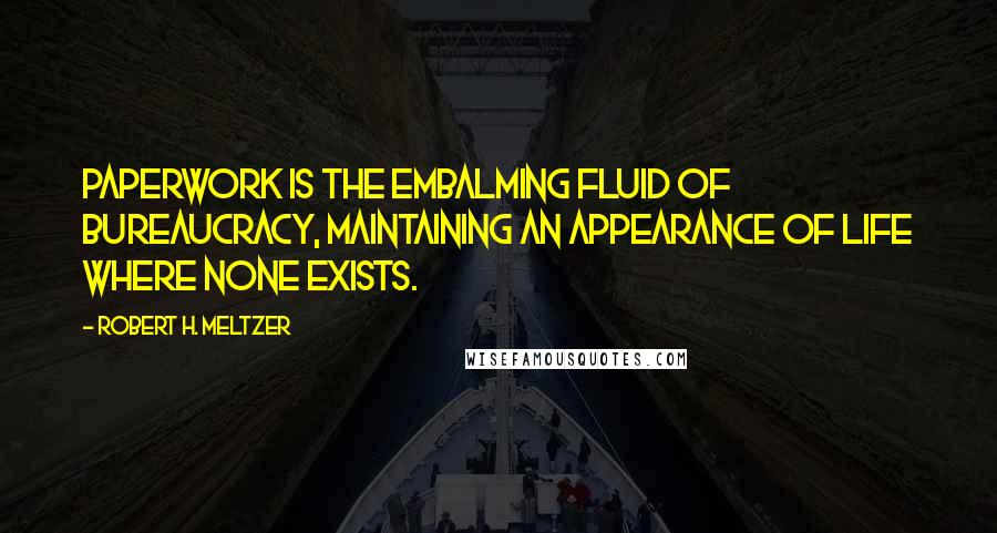 Robert H. Meltzer Quotes: Paperwork is the embalming fluid of bureaucracy, maintaining an appearance of life where none exists.