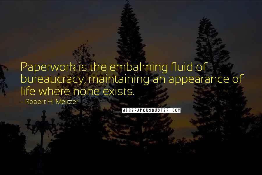 Robert H. Meltzer Quotes: Paperwork is the embalming fluid of bureaucracy, maintaining an appearance of life where none exists.