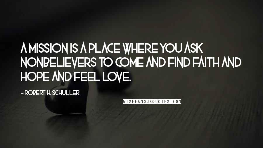 Robert H. Schuller Quotes: A mission is a place where you ask nonbelievers to come and find faith and hope and feel love.