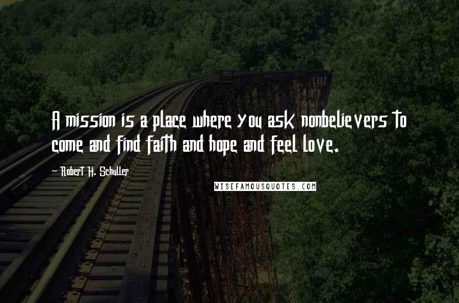 Robert H. Schuller Quotes: A mission is a place where you ask nonbelievers to come and find faith and hope and feel love.