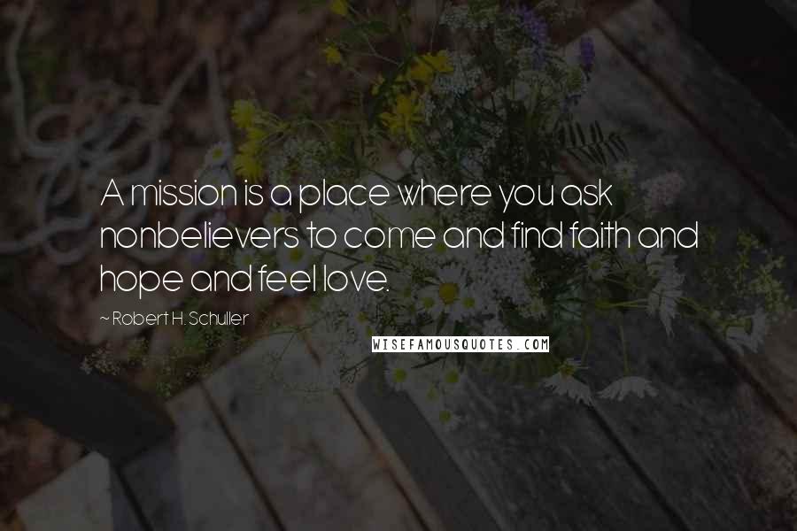 Robert H. Schuller Quotes: A mission is a place where you ask nonbelievers to come and find faith and hope and feel love.