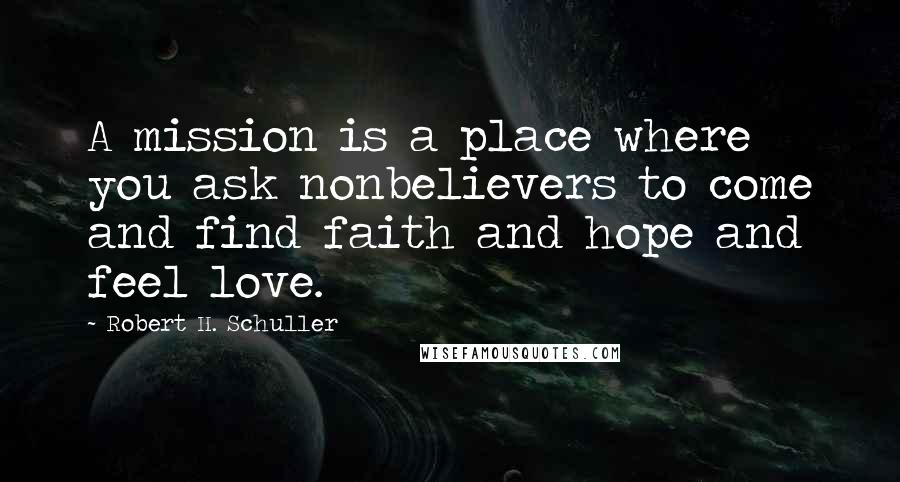 Robert H. Schuller Quotes: A mission is a place where you ask nonbelievers to come and find faith and hope and feel love.