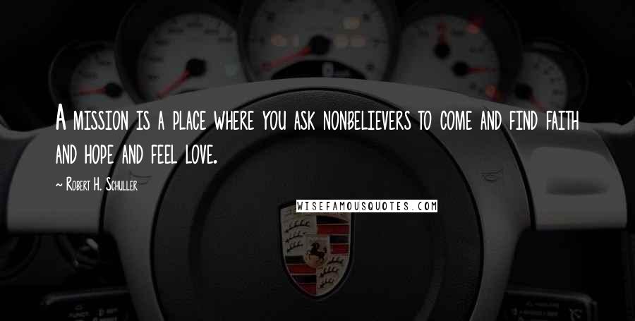 Robert H. Schuller Quotes: A mission is a place where you ask nonbelievers to come and find faith and hope and feel love.