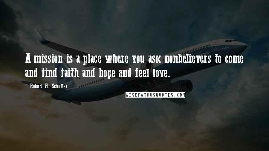 Robert H. Schuller Quotes: A mission is a place where you ask nonbelievers to come and find faith and hope and feel love.