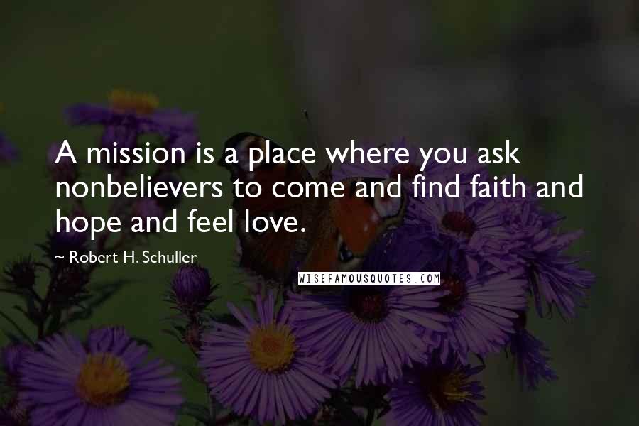 Robert H. Schuller Quotes: A mission is a place where you ask nonbelievers to come and find faith and hope and feel love.