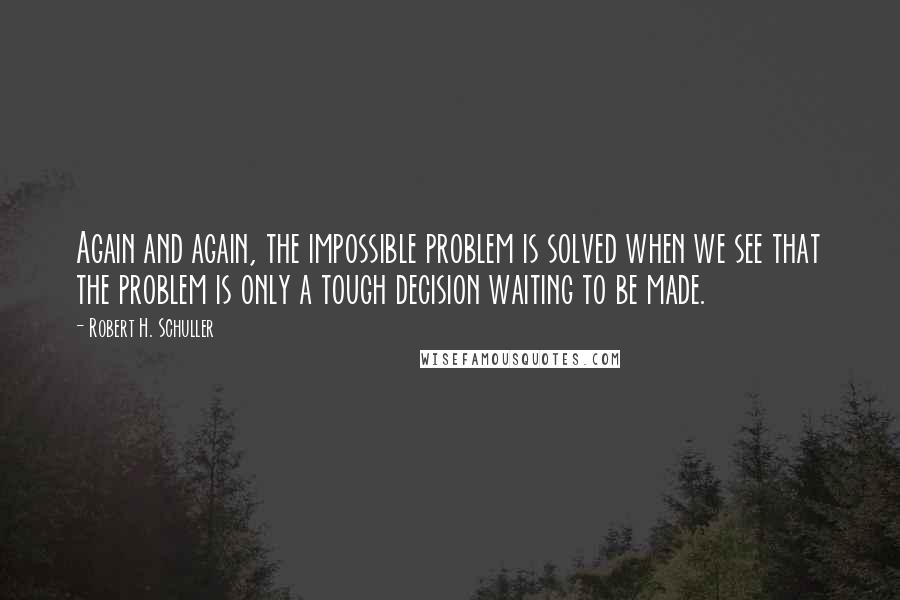 Robert H. Schuller Quotes: Again and again, the impossible problem is solved when we see that the problem is only a tough decision waiting to be made.