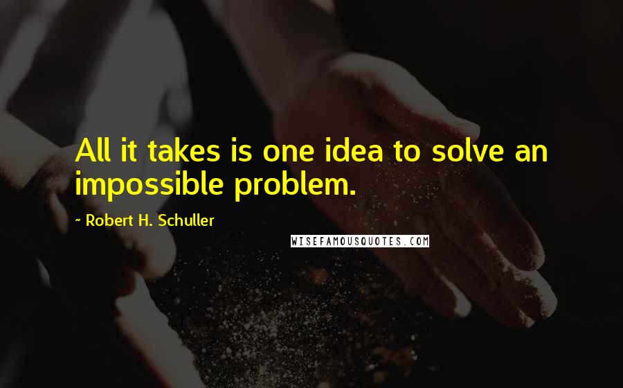 Robert H. Schuller Quotes: All it takes is one idea to solve an impossible problem.