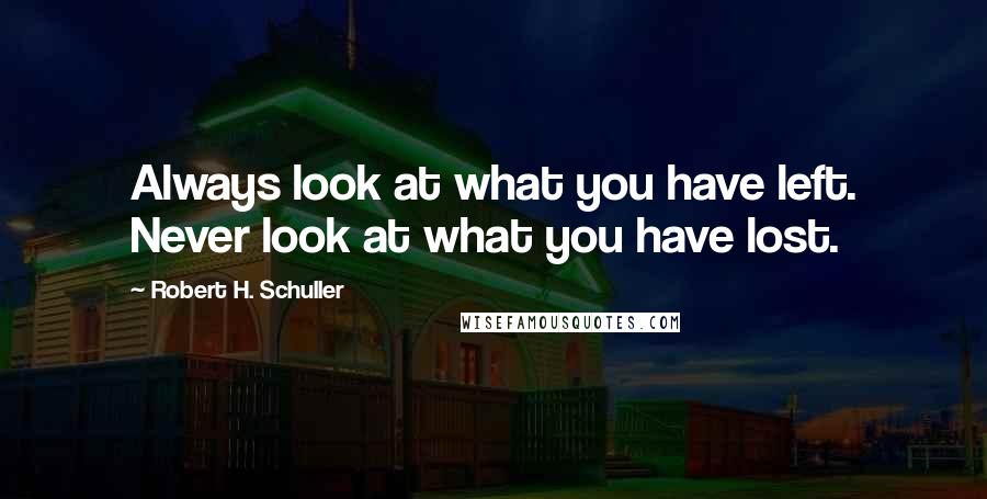 Robert H. Schuller Quotes: Always look at what you have left. Never look at what you have lost.