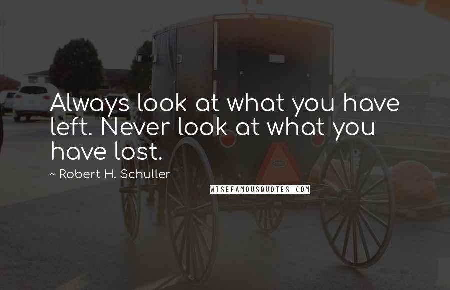 Robert H. Schuller Quotes: Always look at what you have left. Never look at what you have lost.