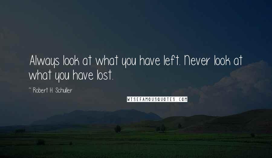Robert H. Schuller Quotes: Always look at what you have left. Never look at what you have lost.