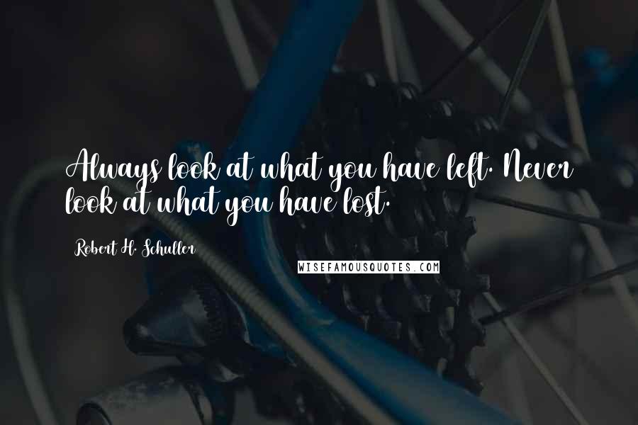 Robert H. Schuller Quotes: Always look at what you have left. Never look at what you have lost.