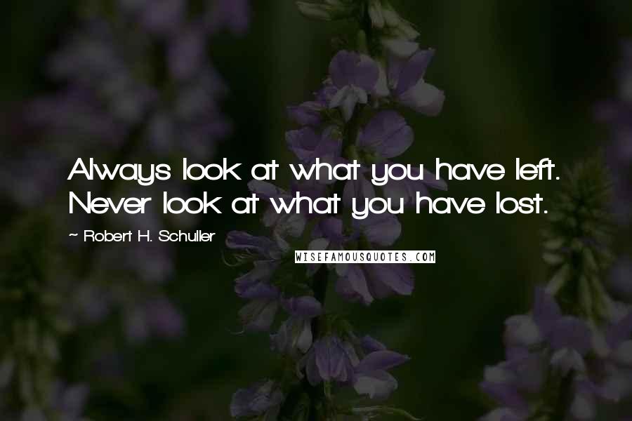 Robert H. Schuller Quotes: Always look at what you have left. Never look at what you have lost.