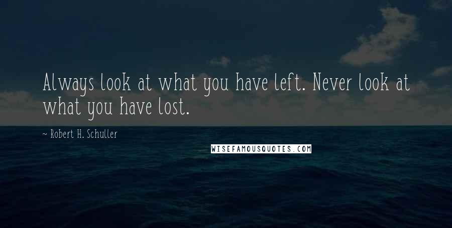 Robert H. Schuller Quotes: Always look at what you have left. Never look at what you have lost.