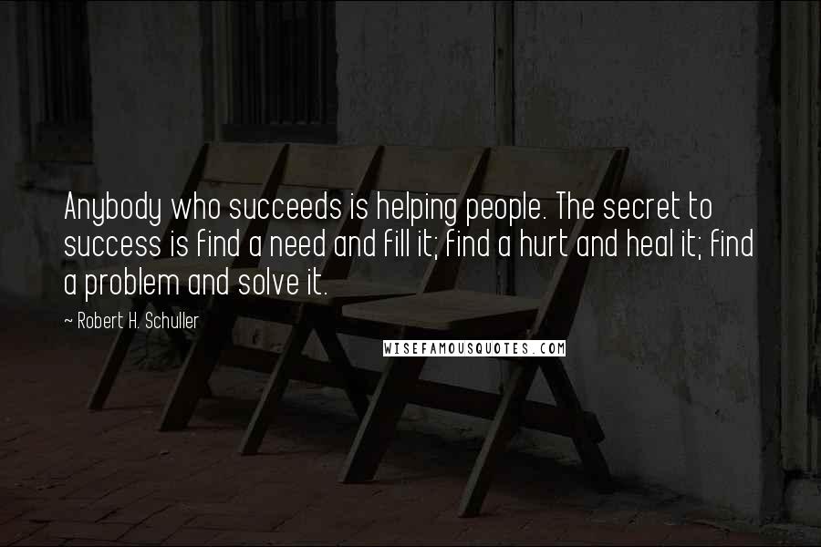 Robert H. Schuller Quotes: Anybody who succeeds is helping people. The secret to success is find a need and fill it; find a hurt and heal it; find a problem and solve it.