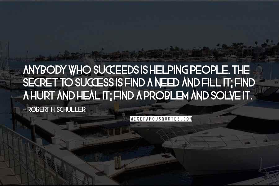 Robert H. Schuller Quotes: Anybody who succeeds is helping people. The secret to success is find a need and fill it; find a hurt and heal it; find a problem and solve it.