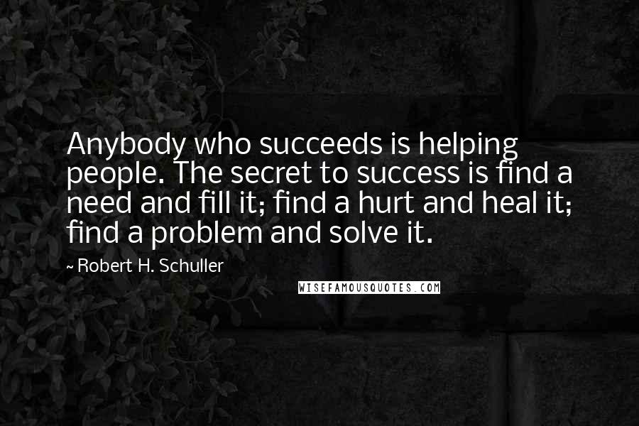 Robert H. Schuller Quotes: Anybody who succeeds is helping people. The secret to success is find a need and fill it; find a hurt and heal it; find a problem and solve it.