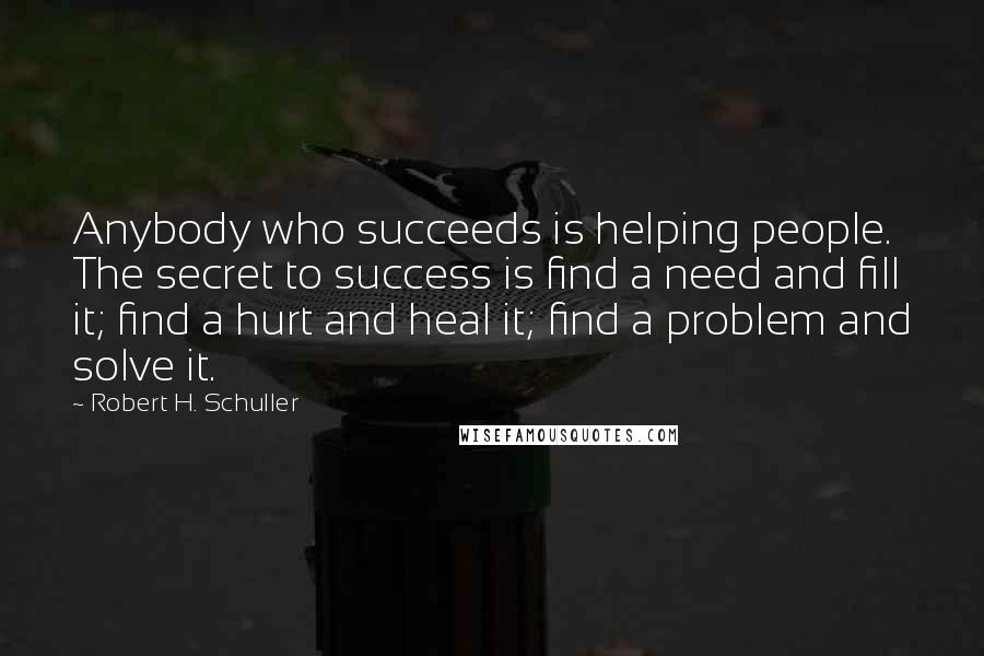 Robert H. Schuller Quotes: Anybody who succeeds is helping people. The secret to success is find a need and fill it; find a hurt and heal it; find a problem and solve it.