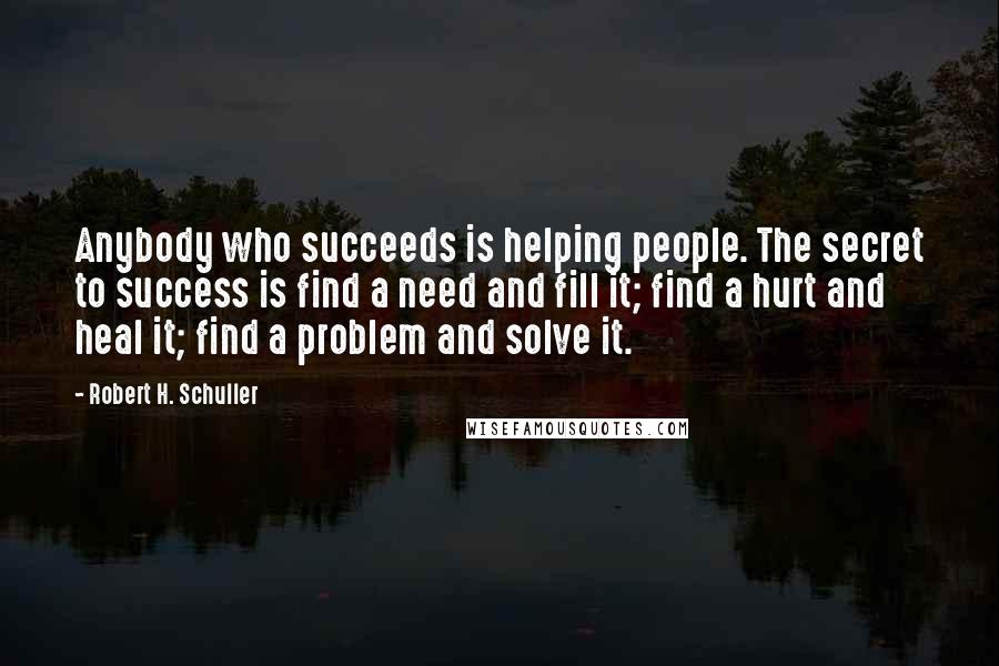 Robert H. Schuller Quotes: Anybody who succeeds is helping people. The secret to success is find a need and fill it; find a hurt and heal it; find a problem and solve it.