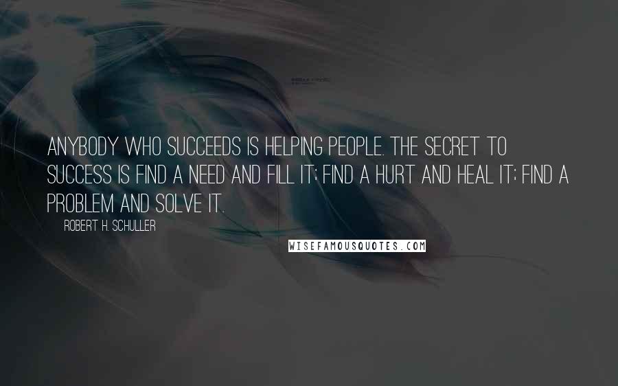 Robert H. Schuller Quotes: Anybody who succeeds is helping people. The secret to success is find a need and fill it; find a hurt and heal it; find a problem and solve it.