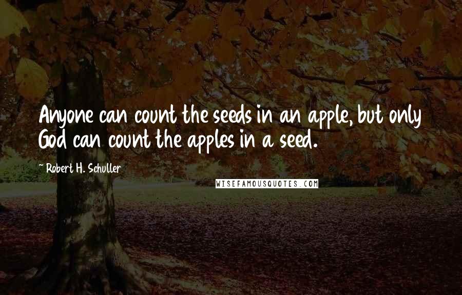 Robert H. Schuller Quotes: Anyone can count the seeds in an apple, but only God can count the apples in a seed.