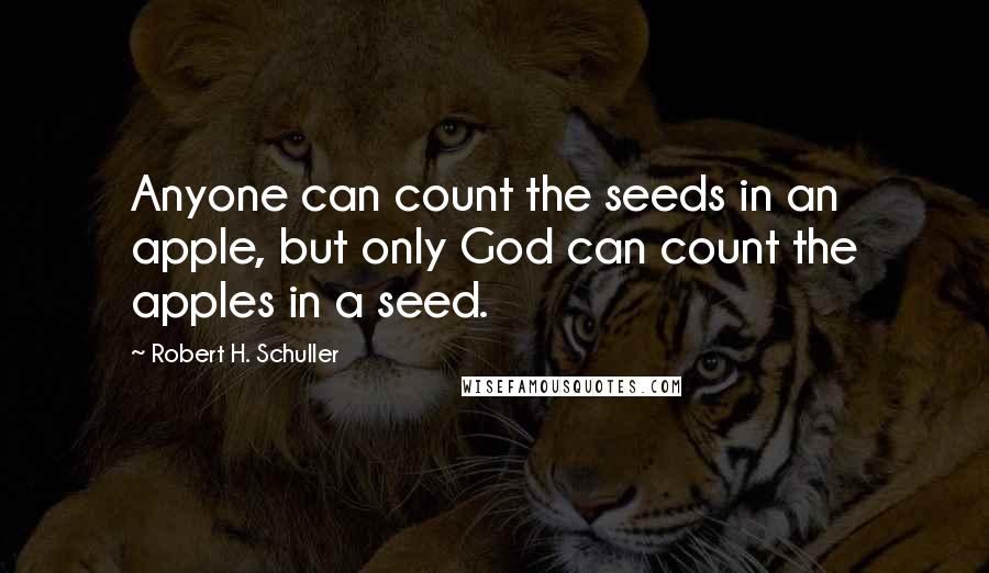 Robert H. Schuller Quotes: Anyone can count the seeds in an apple, but only God can count the apples in a seed.