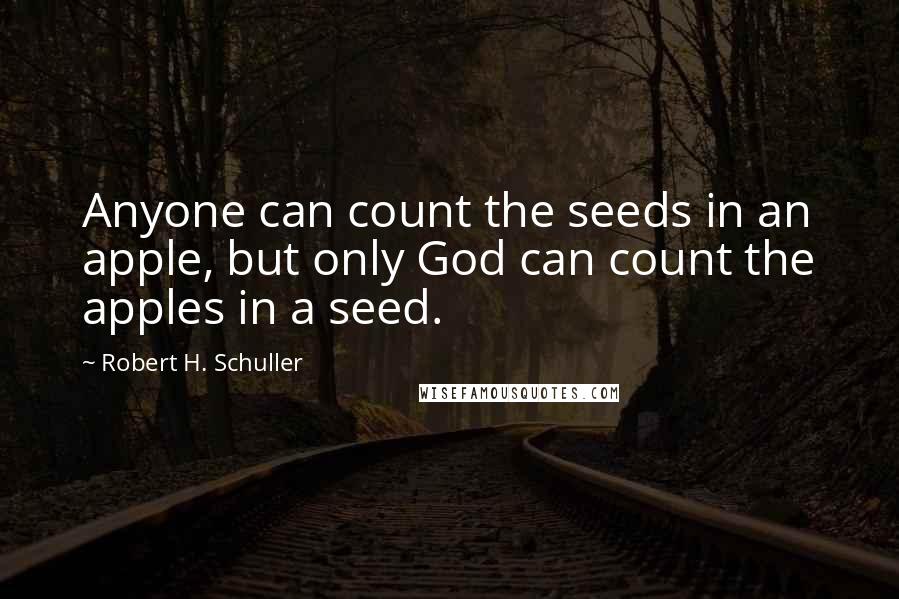 Robert H. Schuller Quotes: Anyone can count the seeds in an apple, but only God can count the apples in a seed.