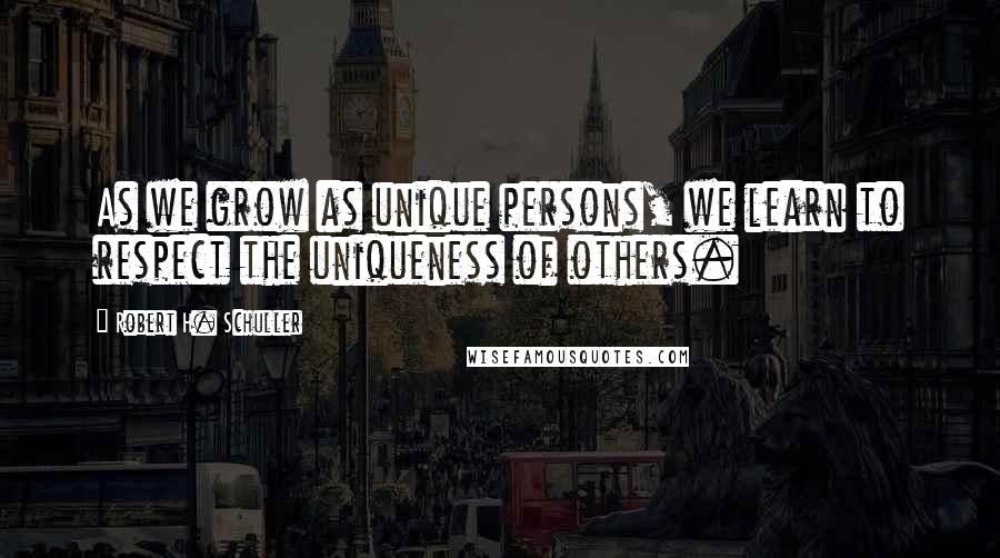 Robert H. Schuller Quotes: As we grow as unique persons, we learn to respect the uniqueness of others.