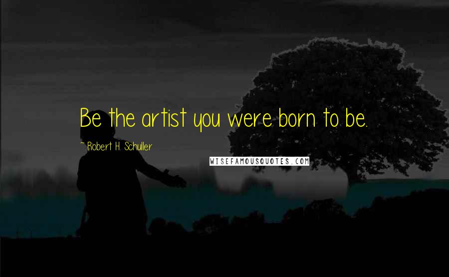 Robert H. Schuller Quotes: Be the artist you were born to be.