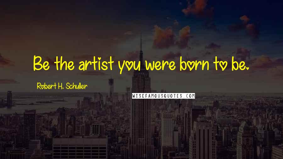 Robert H. Schuller Quotes: Be the artist you were born to be.