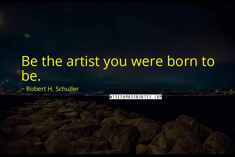 Robert H. Schuller Quotes: Be the artist you were born to be.