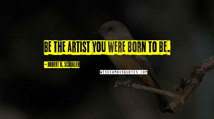 Robert H. Schuller Quotes: Be the artist you were born to be.