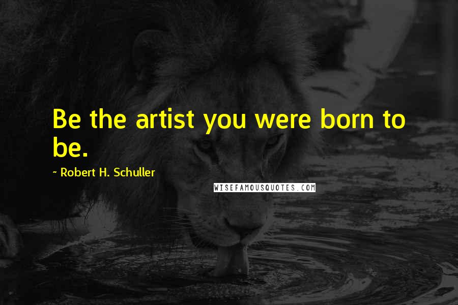 Robert H. Schuller Quotes: Be the artist you were born to be.