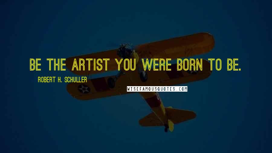 Robert H. Schuller Quotes: Be the artist you were born to be.