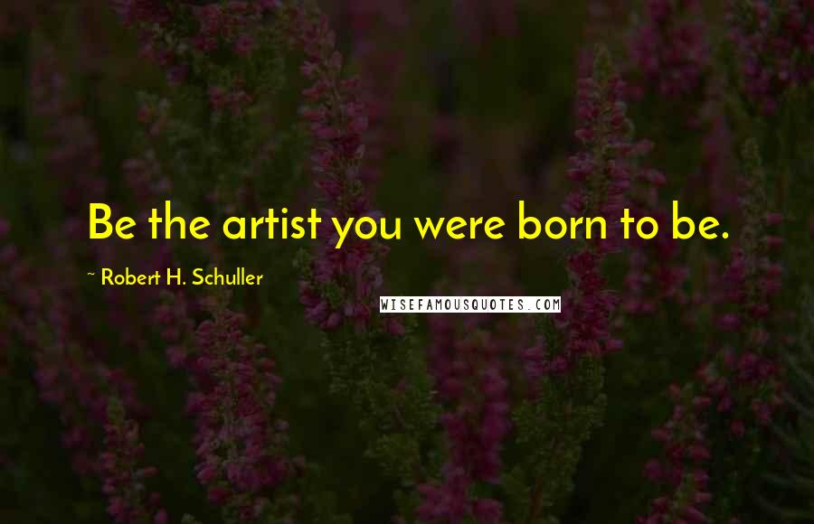 Robert H. Schuller Quotes: Be the artist you were born to be.