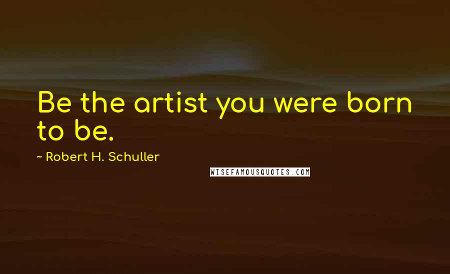 Robert H. Schuller Quotes: Be the artist you were born to be.