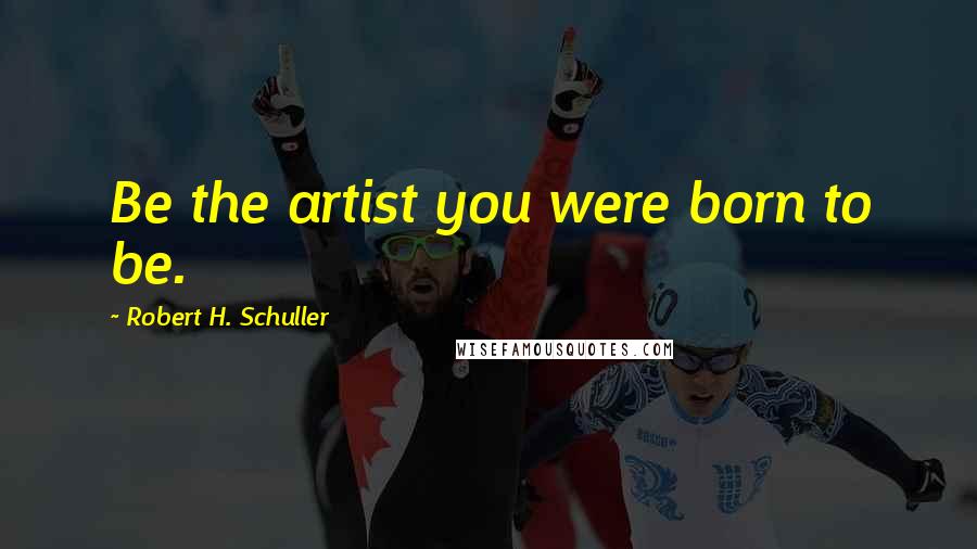 Robert H. Schuller Quotes: Be the artist you were born to be.