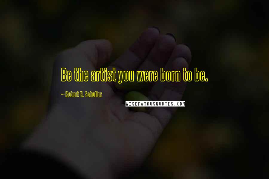 Robert H. Schuller Quotes: Be the artist you were born to be.