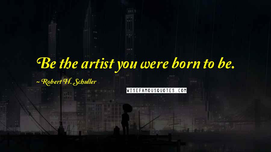 Robert H. Schuller Quotes: Be the artist you were born to be.