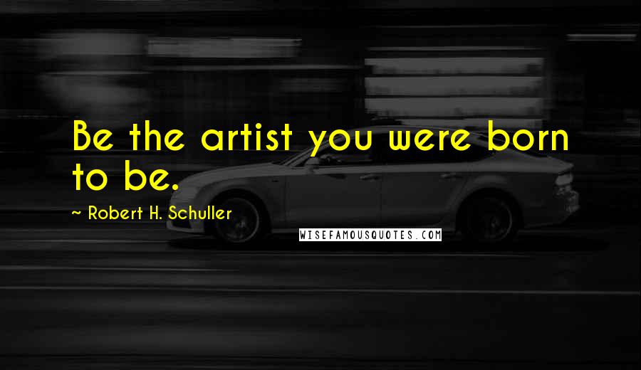 Robert H. Schuller Quotes: Be the artist you were born to be.