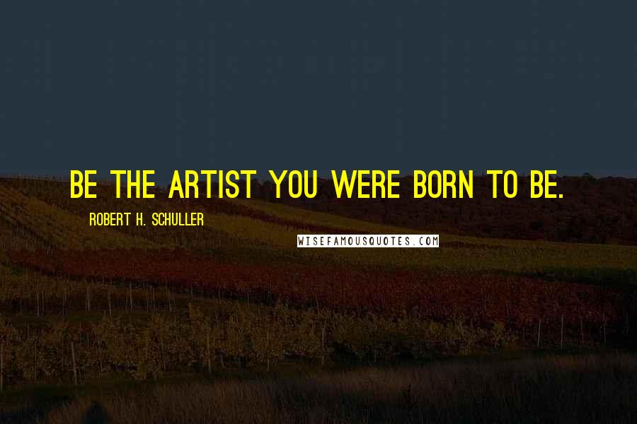 Robert H. Schuller Quotes: Be the artist you were born to be.