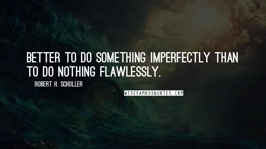 Robert H. Schuller Quotes: Better to do something imperfectly than to do nothing flawlessly.