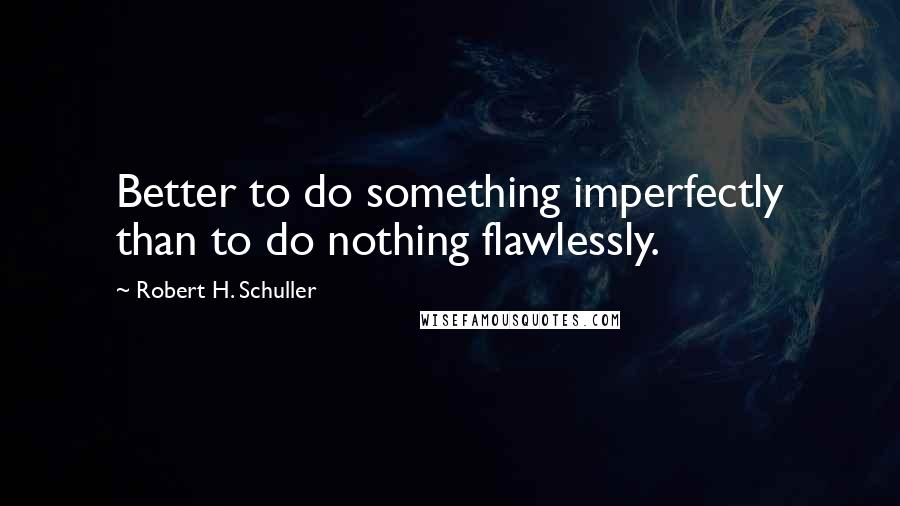 Robert H. Schuller Quotes: Better to do something imperfectly than to do nothing flawlessly.