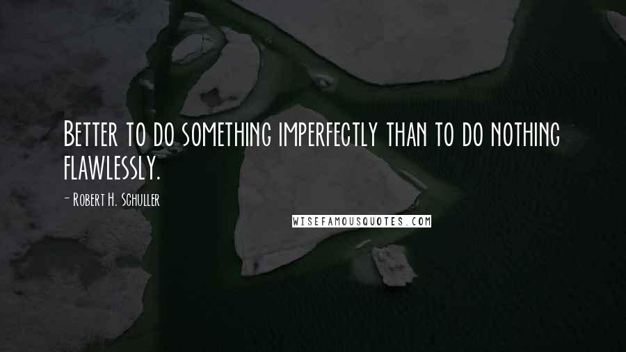 Robert H. Schuller Quotes: Better to do something imperfectly than to do nothing flawlessly.