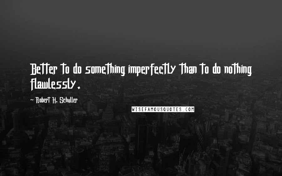 Robert H. Schuller Quotes: Better to do something imperfectly than to do nothing flawlessly.