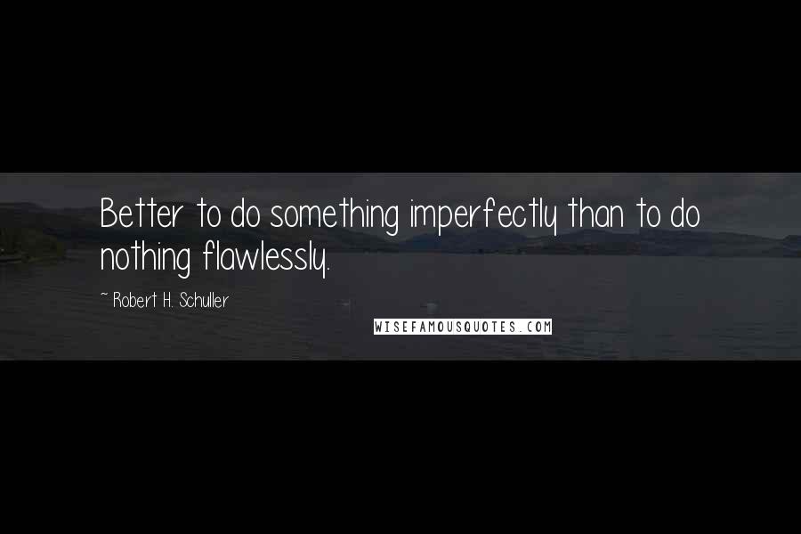 Robert H. Schuller Quotes: Better to do something imperfectly than to do nothing flawlessly.