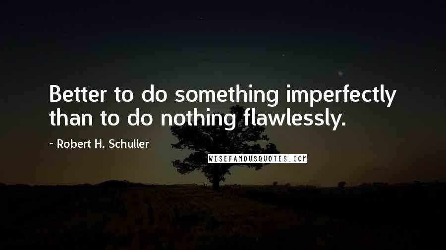 Robert H. Schuller Quotes: Better to do something imperfectly than to do nothing flawlessly.