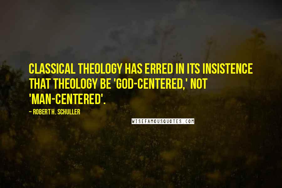 Robert H. Schuller Quotes: Classical theology has erred in its insistence that theology be 'God-centered,' not 'man-centered'.