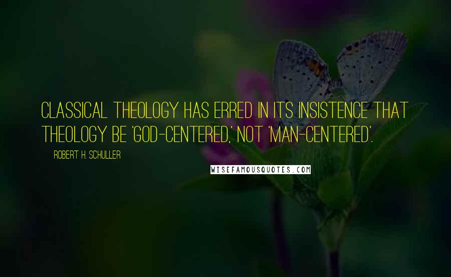 Robert H. Schuller Quotes: Classical theology has erred in its insistence that theology be 'God-centered,' not 'man-centered'.