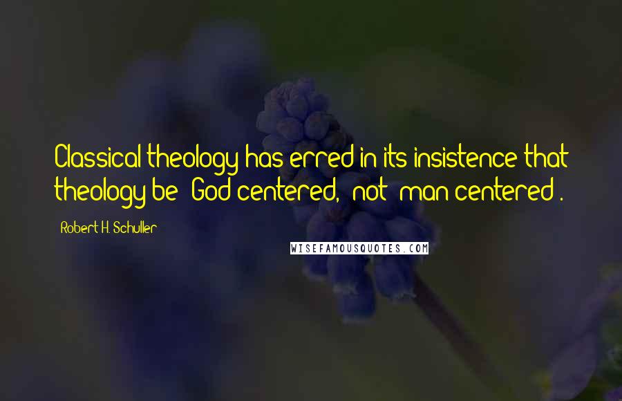 Robert H. Schuller Quotes: Classical theology has erred in its insistence that theology be 'God-centered,' not 'man-centered'.