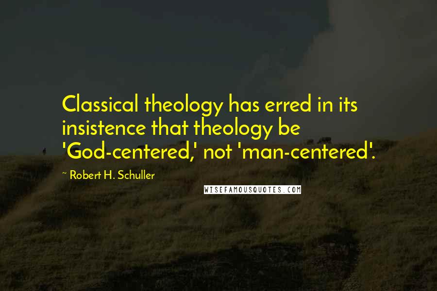 Robert H. Schuller Quotes: Classical theology has erred in its insistence that theology be 'God-centered,' not 'man-centered'.